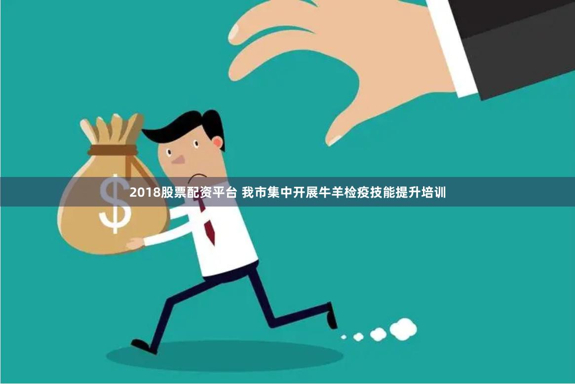 2018股票配资平台 我市集中开展牛羊检疫技能提升培训