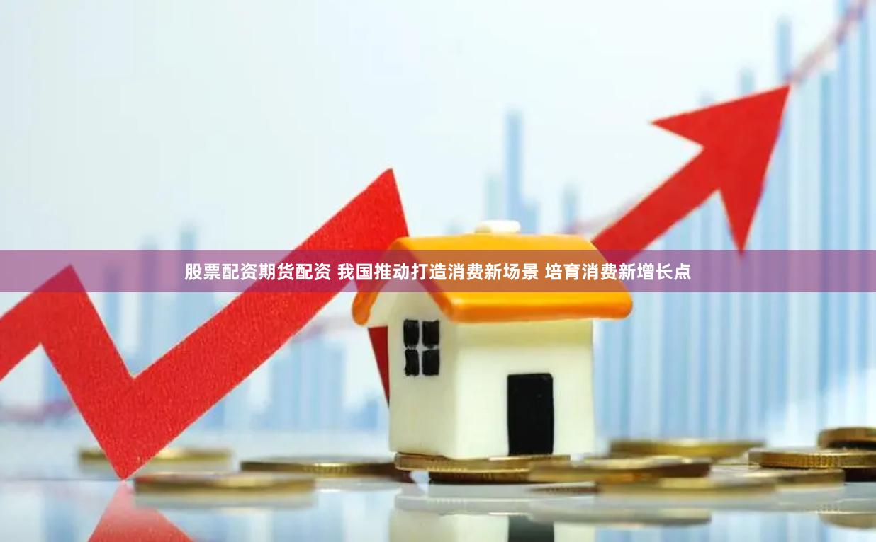 股票配资期货配资 我国推动打造消费新场景 培育消费新增长点