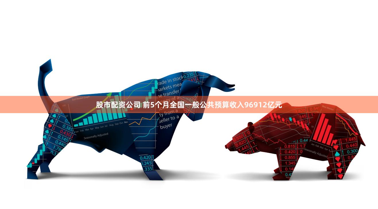 股市配资公司 前5个月全国一般公共预算收入96912亿元