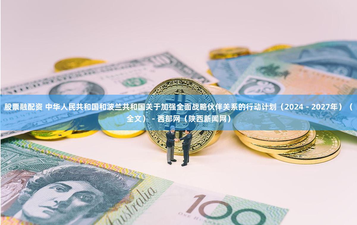 股票融配资 中华人民共和国和波兰共和国关于加强全面战略伙伴关系的行动计划（2024－2027年）（全文） - 西部网（陕西新闻网）