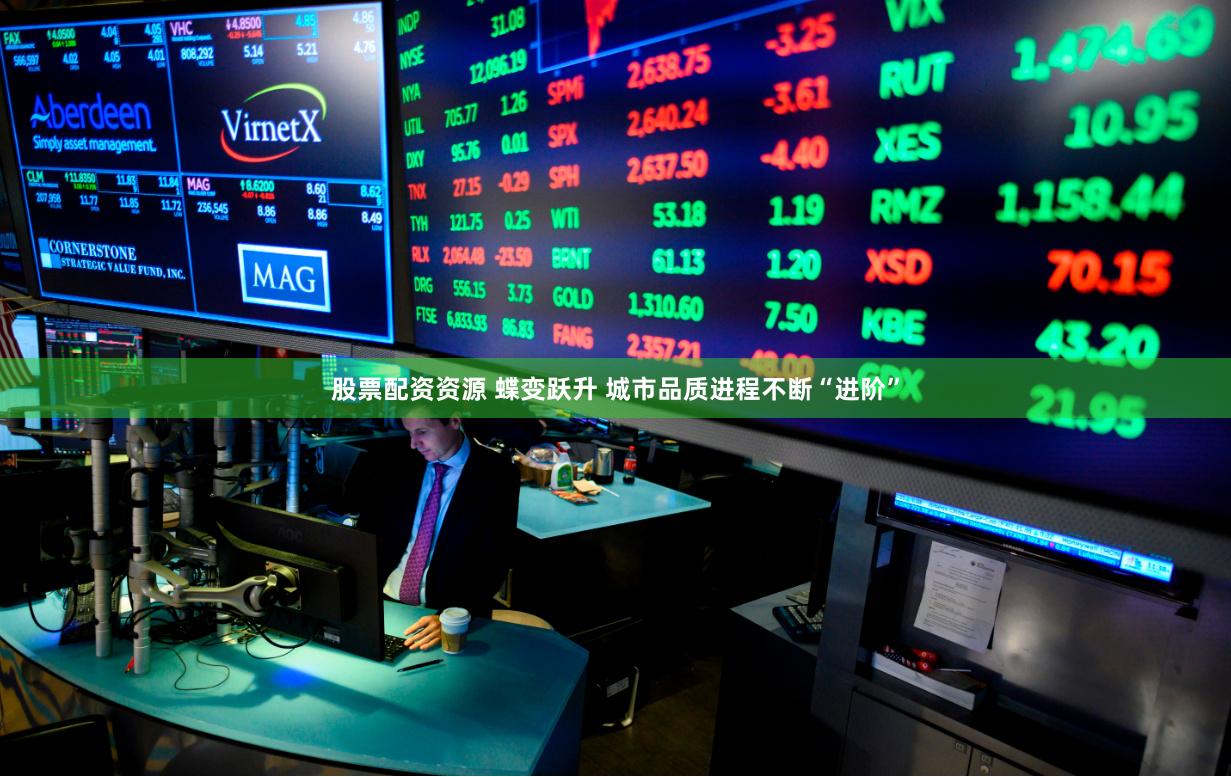 股票配资资源 蝶变跃升 城市品质进程不断“进阶”