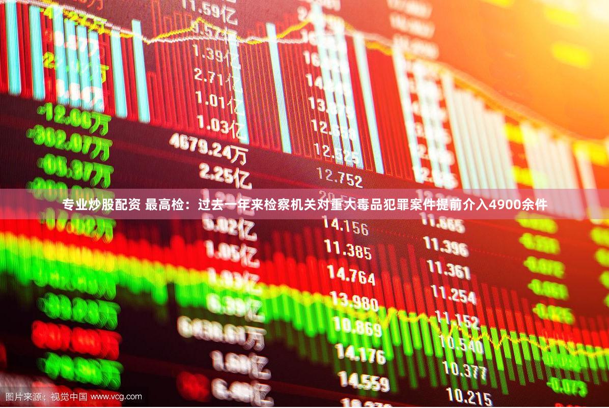 专业炒股配资 最高检：过去一年来检察机关对重大毒品犯罪案件提前介入4900余件