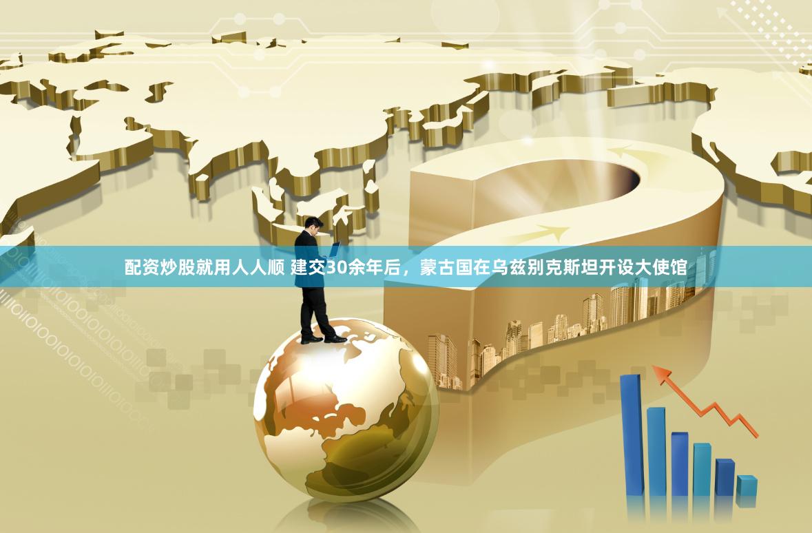 配资炒股就用人人顺 建交30余年后，蒙古国在乌兹别克斯坦开设大使馆