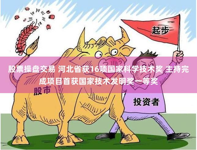 股票操盘交易 河北省获16项国家科学技术奖 主持完成项目首获国家技术发明奖一等奖