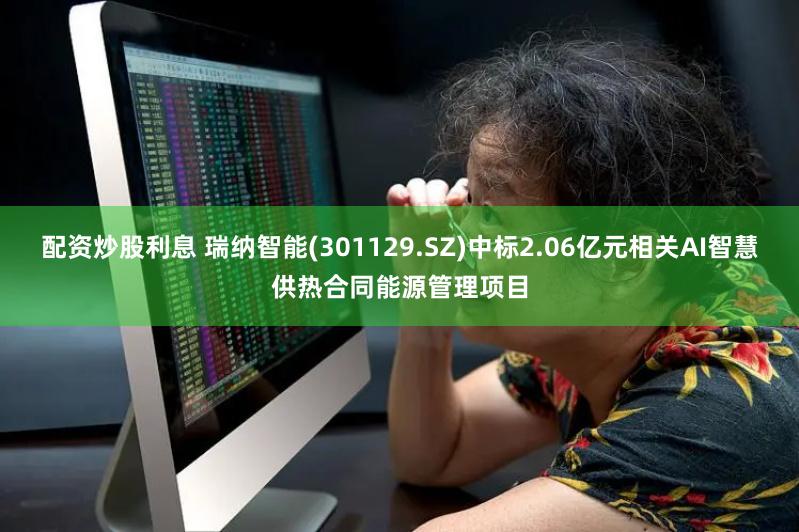 配资炒股利息 瑞纳智能(301129.SZ)中标2.06亿元相关AI智慧供热合同能源管理项目