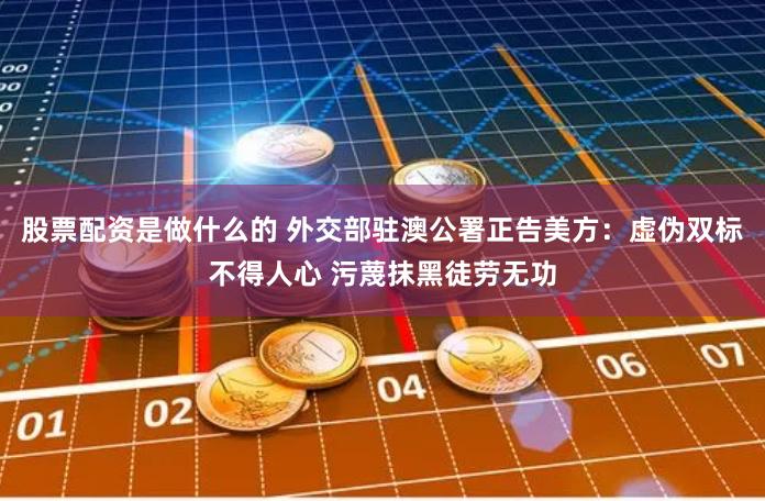 股票配资是做什么的 外交部驻澳公署正告美方：虚伪双标不得人心 污蔑抹黑徒劳无功