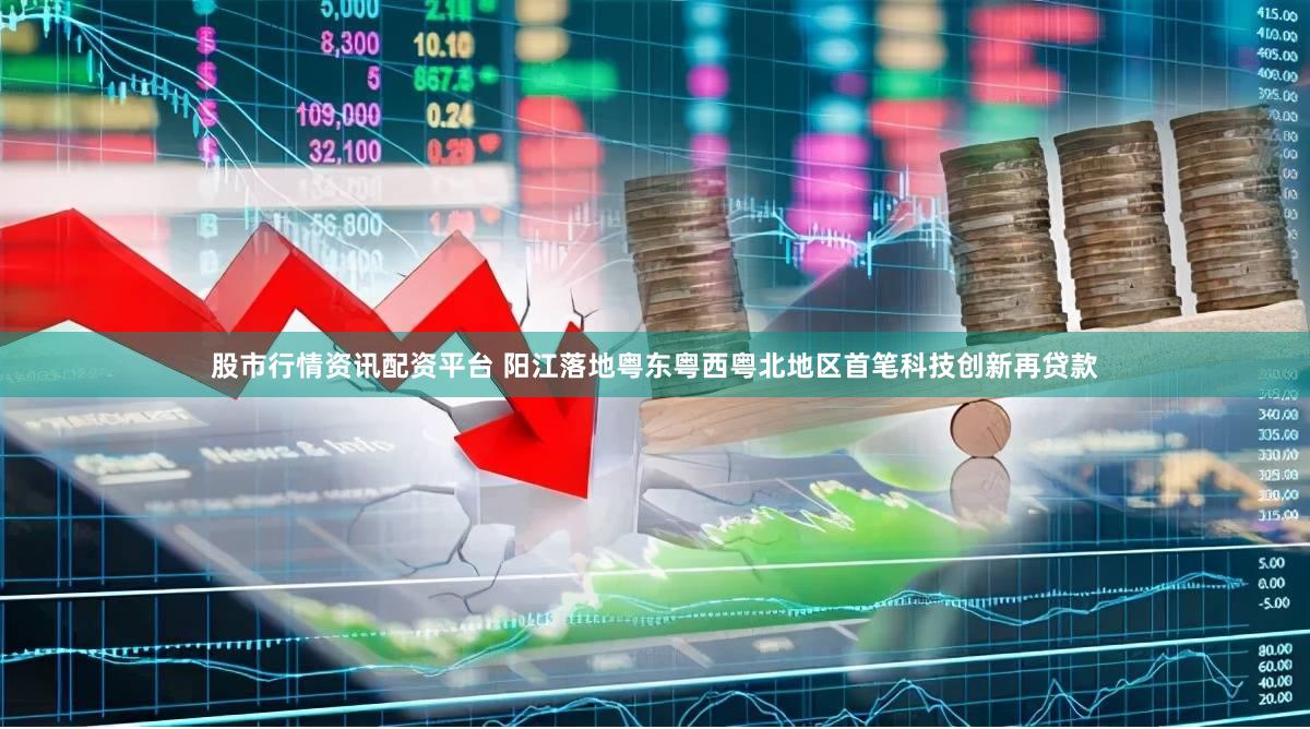 股市行情资讯配资平台 阳江落地粤东粤西粤北地区首笔科技创新再贷款