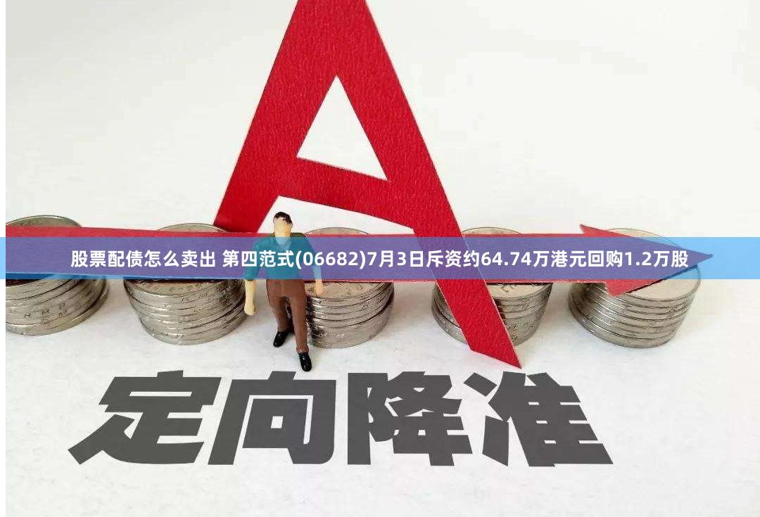 股票配债怎么卖出 第四范式(06682)7月3日斥资约64.74万港元回购1.2万股
