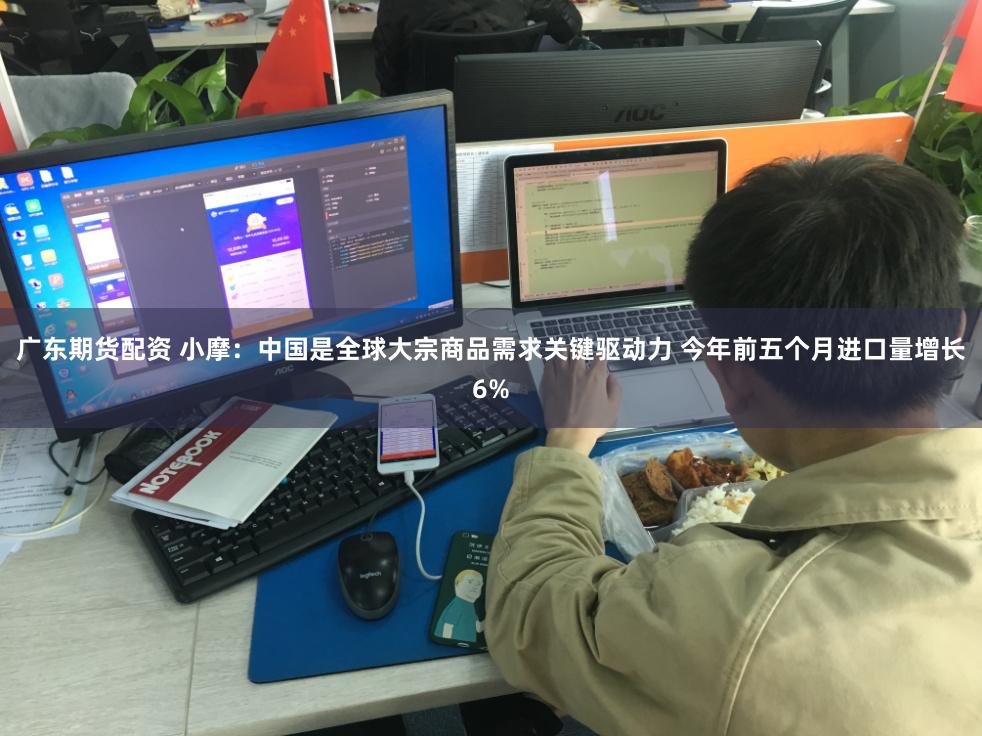 广东期货配资 小摩：中国是全球大宗商品需求关键驱动力 今年前五个月进口量增长6%