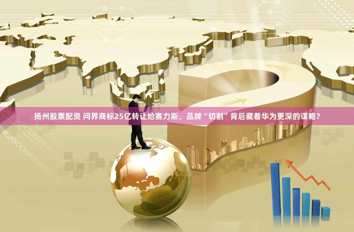 扬州股票配资 问界商标25亿转让给赛力斯，品牌“切割”背后藏着华为更深的谋略？