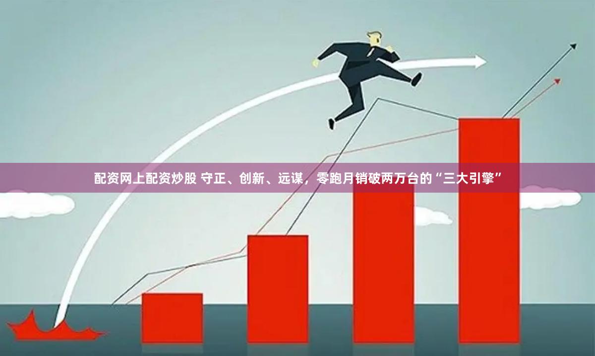 配资网上配资炒股 守正、创新、远谋，零跑月销破两万台的“三大引擎”