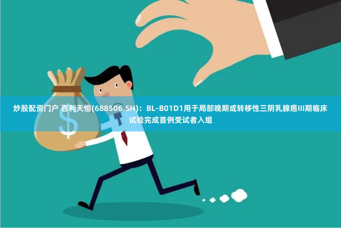 炒股配资门户 百利天恒(688506.SH)：BL-B01D1用于局部晚期或转移性三阴乳腺癌III期临床试验完成首例受试者入组