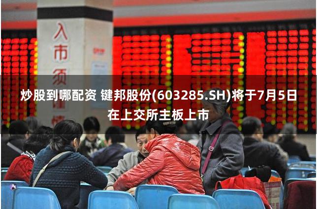 炒股到哪配资 键邦股份(603285.SH)将于7月5日在上交所主板上市