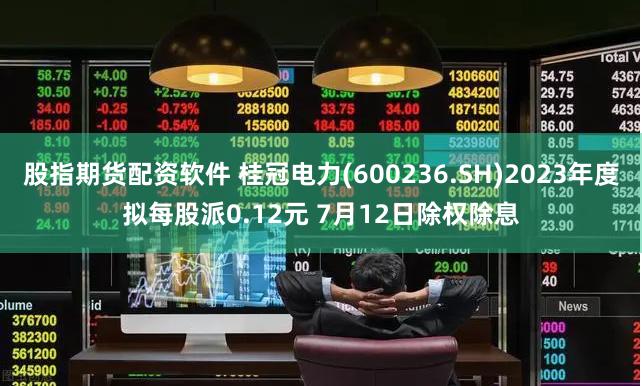 股指期货配资软件 桂冠电力(600236.SH)2023年度拟每股派0.12元 7月12日除权除息