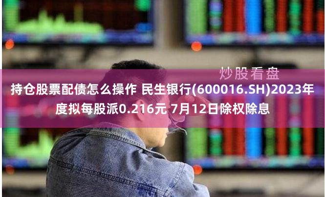 持仓股票配债怎么操作 民生银行(600016.SH)2023年度拟每股派0.216元 7月12日除权除息
