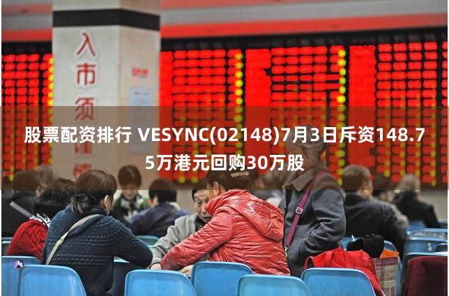 股票配资排行 VESYNC(02148)7月3日斥资148.75万港元回购30万股