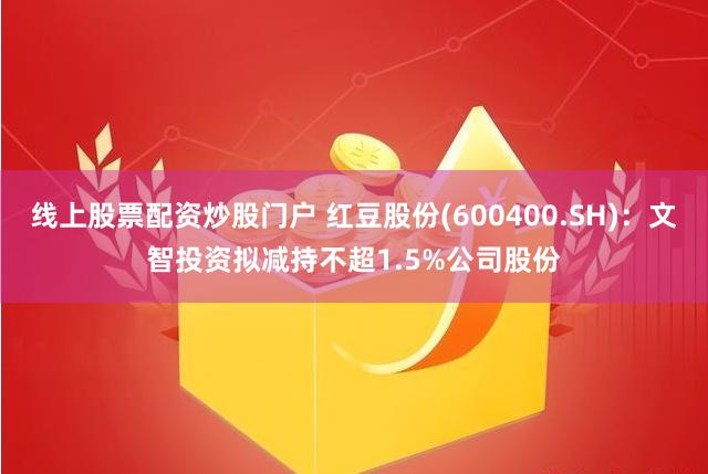 线上股票配资炒股门户 红豆股份(600400.SH)：文智投资拟减持不超1.5%公司股份
