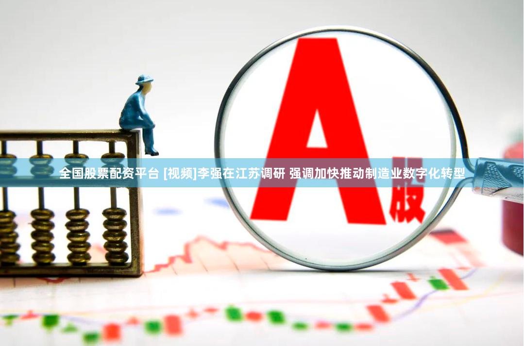 全国股票配资平台 [视频]李强在江苏调研 强调加快推动制造业数字化转型