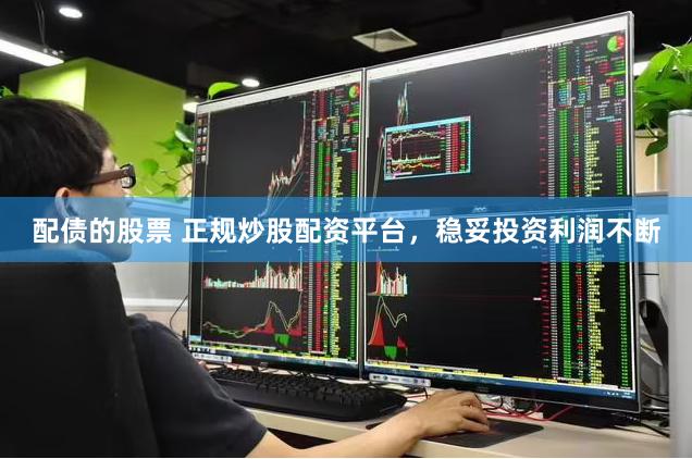 配债的股票 正规炒股配资平台，稳妥投资利润不断