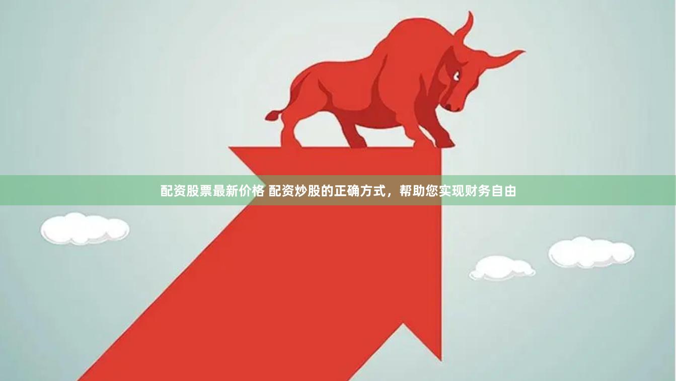 配资股票最新价格 配资炒股的正确方式，帮助您实现财务自由
