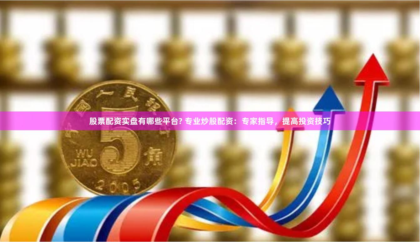 股票配资实盘有哪些平台? 专业炒股配资：专家指导，提高投资技巧