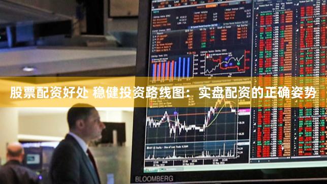 股票配资好处 稳健投资路线图：实盘配资的正确姿势