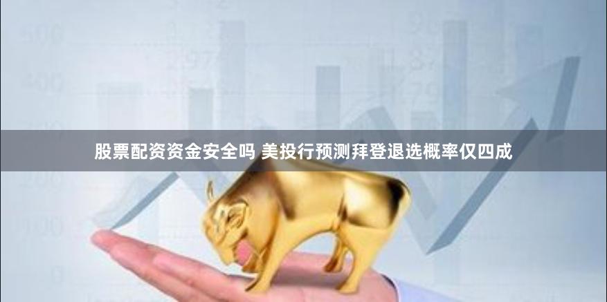 股票配资资金安全吗 美投行预测拜登退选概率仅四成
