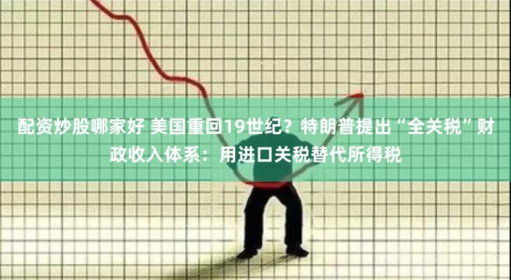 配资炒股哪家好 美国重回19世纪？特朗普提出“全关税”财政收入体系：用进口关税替代所得税