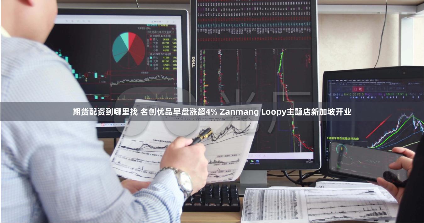 期货配资到哪里找 名创优品早盘涨超4% Zanmang Loopy主题店新加坡开业
