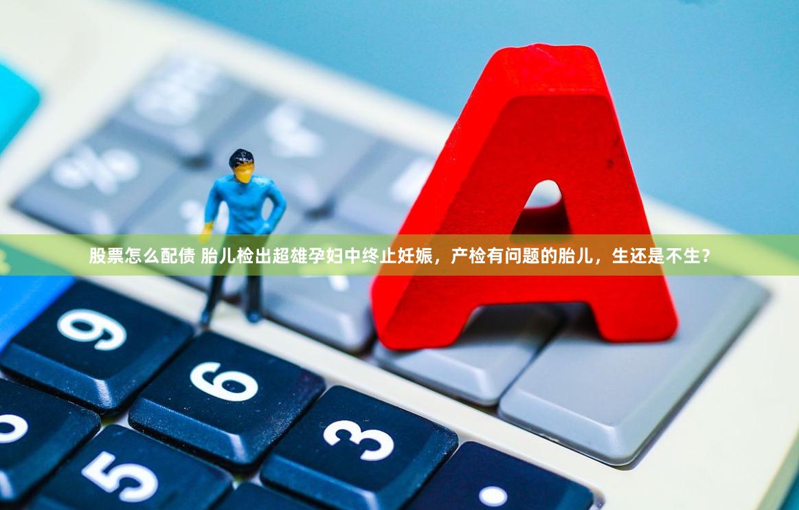 股票怎么配债 胎儿检出超雄孕妇中终止妊娠，产检有问题的胎儿，生还是不生？