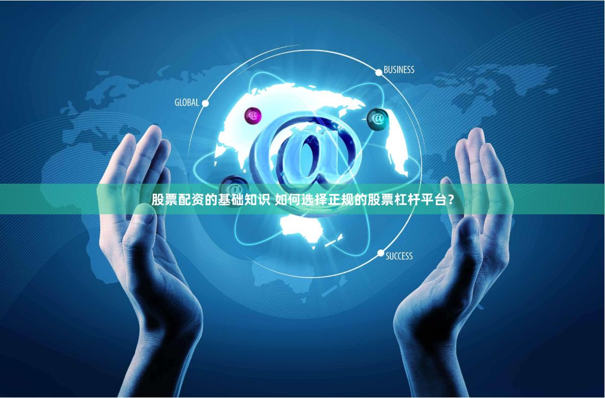 股票配资的基础知识 如何选择正规的股票杠杆平台？
