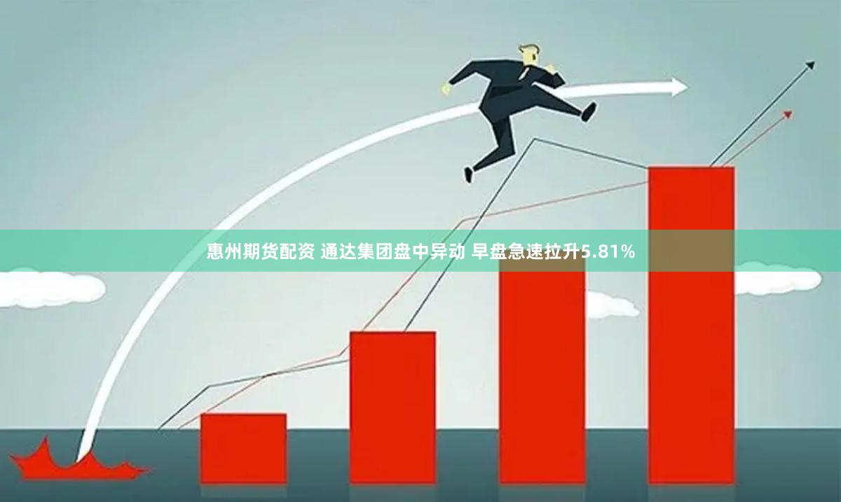 惠州期货配资 通达集团盘中异动 早盘急速拉升5.81%