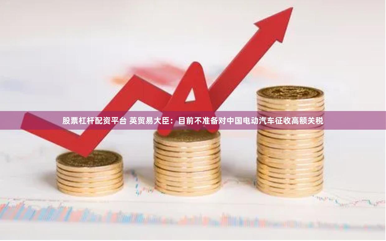 股票杠杆配资平台 英贸易大臣：目前不准备对中国电动汽车征收高额关税