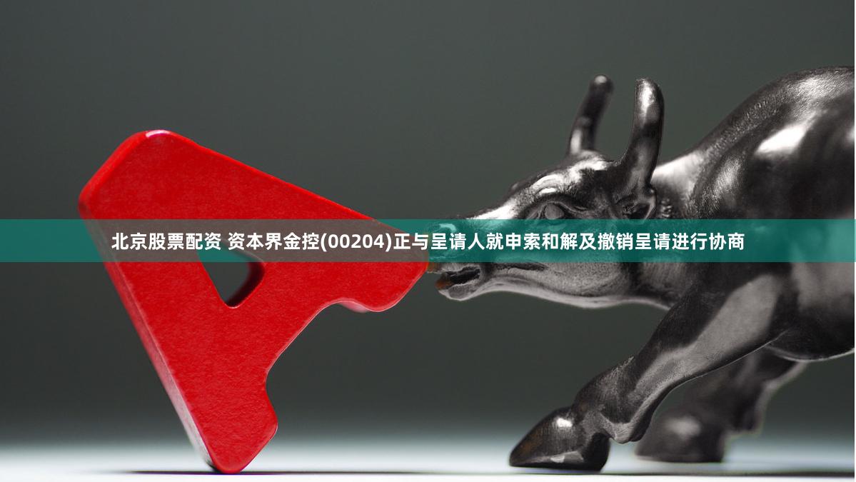 北京股票配资 资本界金控(00204)正与呈请人就申索和解及撤销呈请进行协商