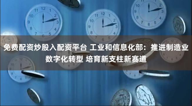 免费配资炒股入配资平台 工业和信息化部：推进制造业数字化转型 培育新支柱新赛道