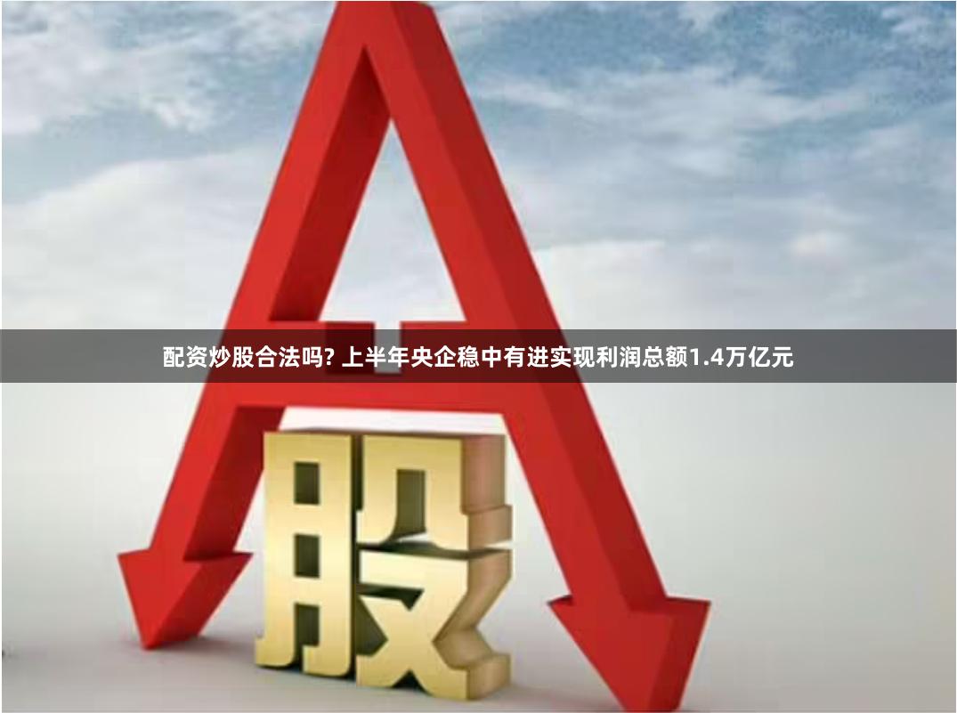 配资炒股合法吗? 上半年央企稳中有进实现利润总额1.4万亿元