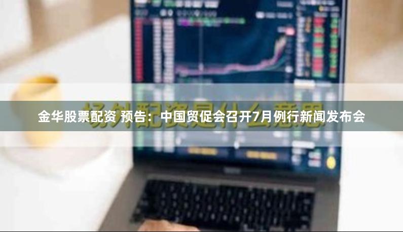金华股票配资 预告：中国贸促会召开7月例行新闻发布会