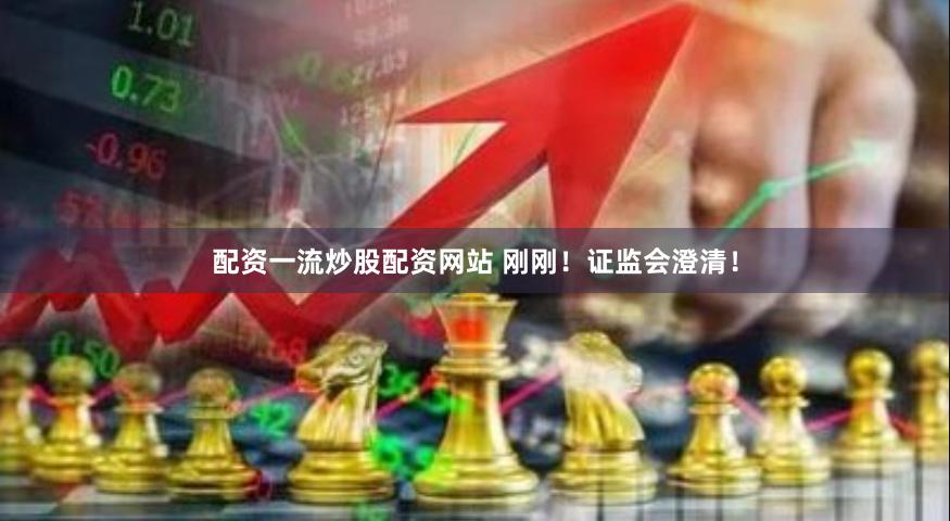配资一流炒股配资网站 刚刚！证监会澄清！