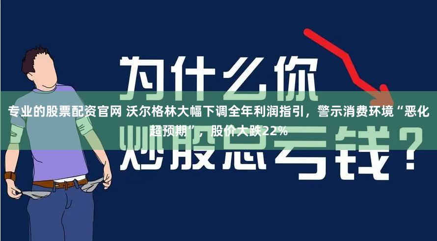 专业的股票配资官网 沃尔格林大幅下调全年利润指引，警示消费环境“恶化超预期”，股价大跌22%