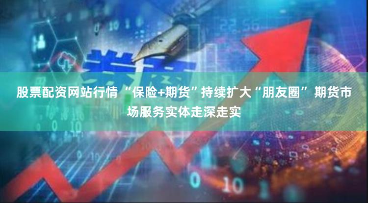 股票配资网站行情 “保险+期货”持续扩大“朋友圈” 期货市场服务实体走深走实