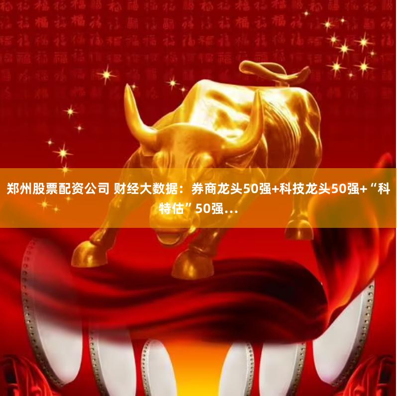 郑州股票配资公司 财经大数据：券商龙头50强+科技龙头50强+“科特估”50强…
