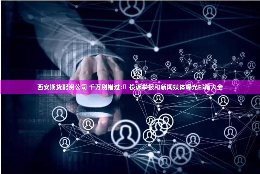 西安期货配资公司 千万别错过:​投诉举报和新闻媒体曝光邮箱大全