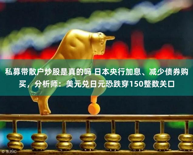 私募带散户炒股是真的吗 日本央行加息、减少债券购买，分析师：美元兑日元恐跌穿150整数关口