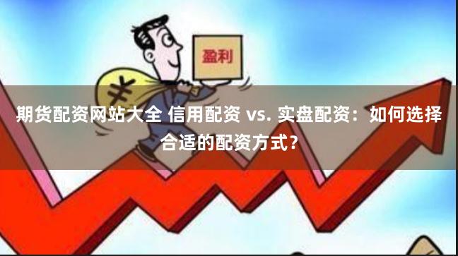 期货配资网站大全 信用配资 vs. 实盘配资：如何选择合适的配资方式？