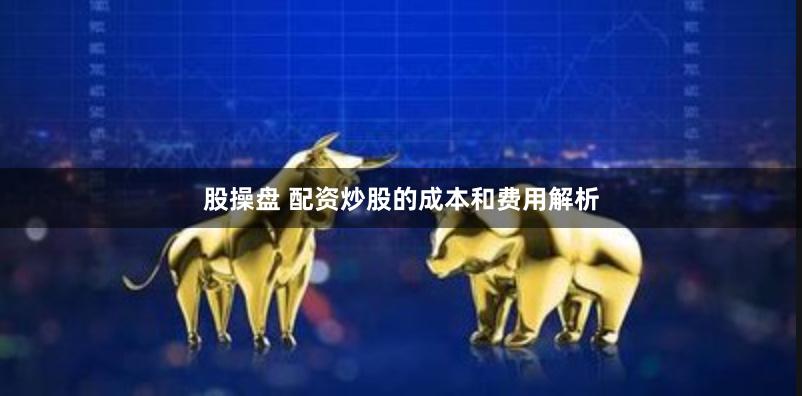 股操盘 配资炒股的成本和费用解析