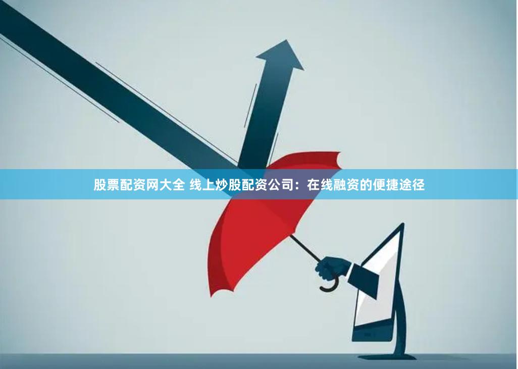 股票配资网大全 线上炒股配资公司：在线融资的便捷途径