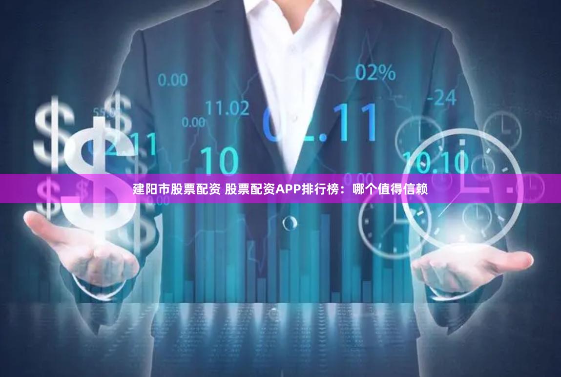 建阳市股票配资 股票配资APP排行榜：哪个值得信赖