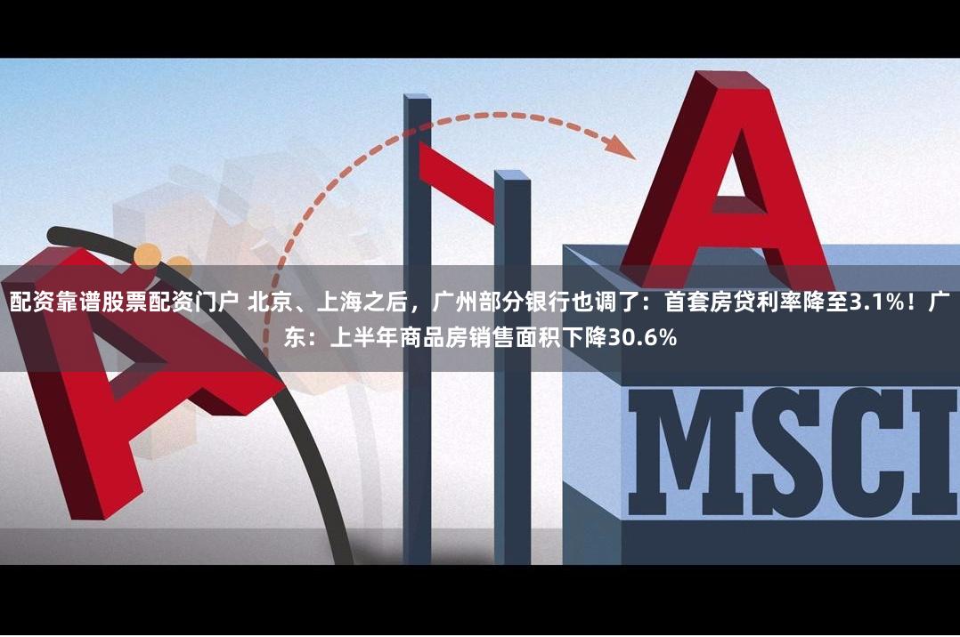 配资靠谱股票配资门户 北京、上海之后，广州部分银行也调了：首套房贷利率降至3.1%！广东：上半年商品房销售面积下降30.6%