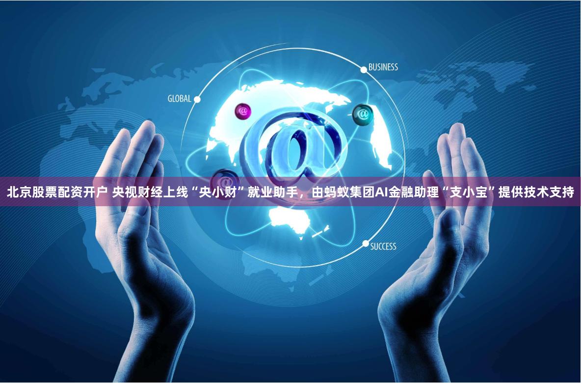 北京股票配资开户 央视财经上线“央小财”就业助手，由蚂蚁集团AI金融助理“支小宝”提供技术支持