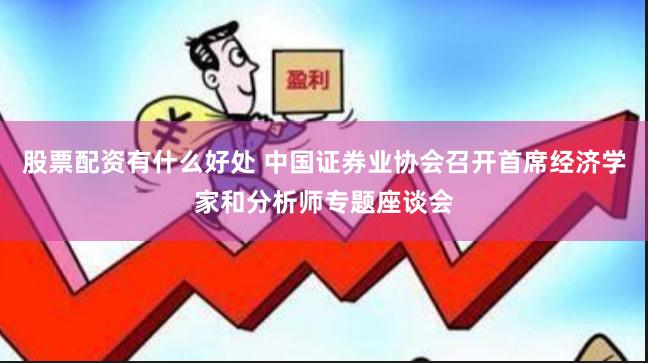 股票配资有什么好处 中国证券业协会召开首席经济学家和分析师专题座谈会